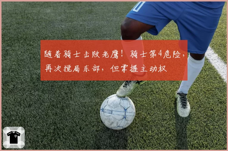 随着骑士击败老鹰！骑士第4危险，再次搅局东部，但掌握主动权