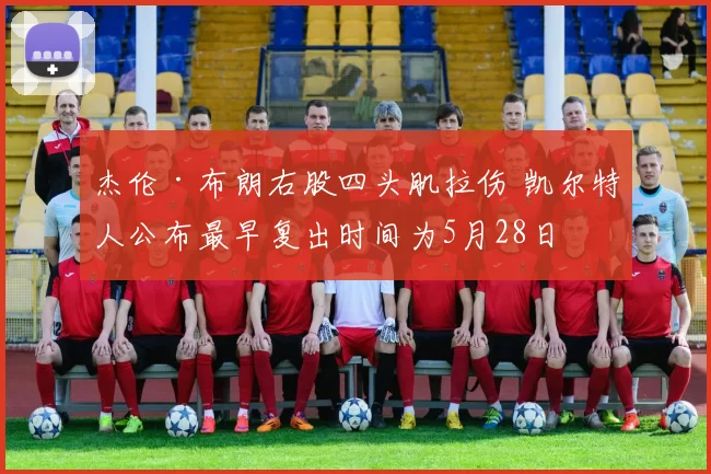 杰伦·布朗右股四头肌拉伤 凯尔特人公布最早复出时间为5月28日