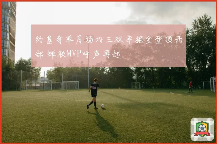 约基奇单月场均三双率掘金登顶西部 蝉联MVP呼声再起