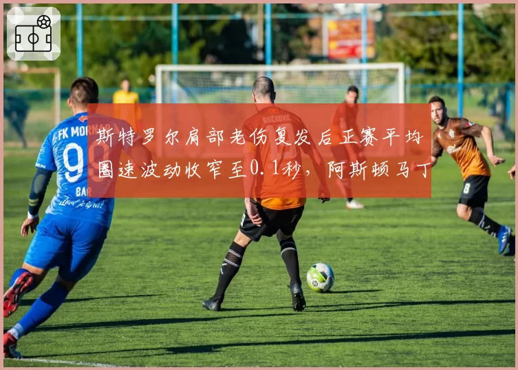 斯特罗尔肩部老伤复发后正赛平均圈速波动收窄至0.1秒，阿斯顿马丁评估七月可回归