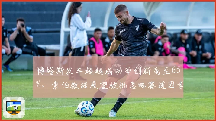 博塔斯发车超越成功率创新高至65%，索伯数据展望被批忽略赛道因素