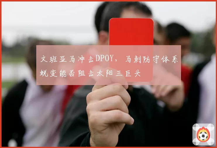 文班亚马冲击DPOY，马刺防守体系蜕变能否阻击太阳三巨头