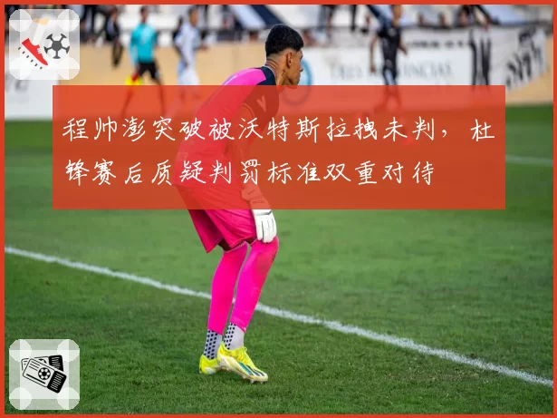 程帅澎突破被沃特斯拉拽未判,杜锋赛后质疑判罚标准双重对待