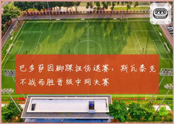 巴多萨因脚踝扭伤退赛，斯瓦泰克不战而胜晋级中网决赛