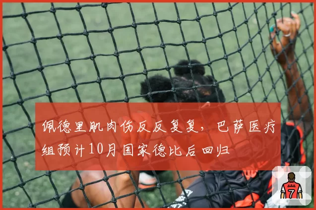 佩德里肌肉伤反反复复，巴萨医疗组预计10月国家德比后回归
