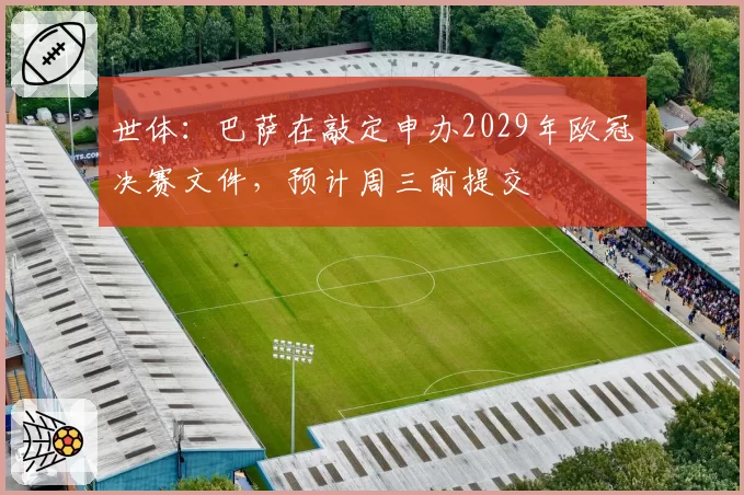 世体:巴萨在敲定申办2029年欧冠决赛文件,预计周三前提交