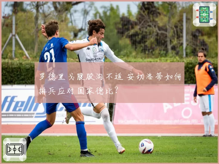 罗德里戈腹股沟不适 安切洛蒂如何排兵应对国家德比？