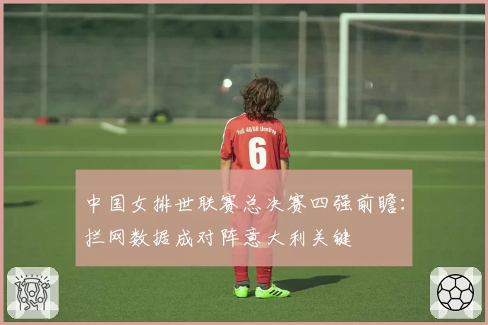 中国女排世联赛总决赛四强前瞻：拦网数据成对阵意大利关键