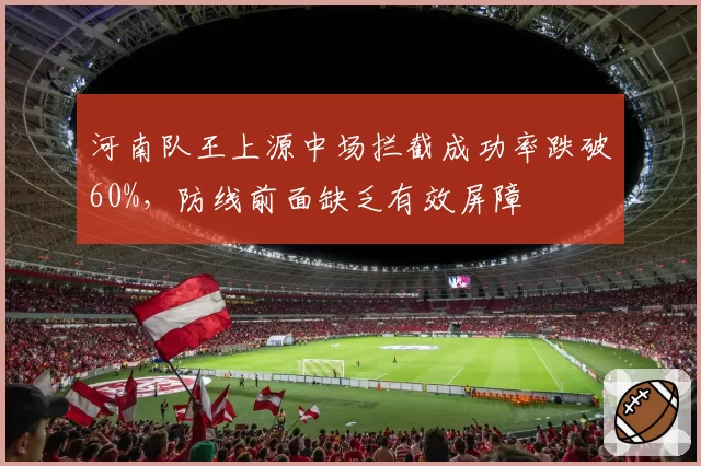 河南队王上源中场拦截成功率跌破60%,防线前面缺乏有效屏障