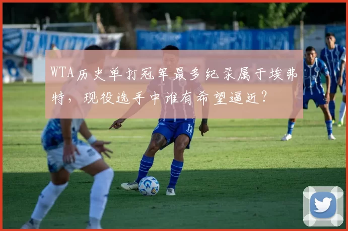 WTA历史单打冠军最多纪录属于埃弗特，现役选手中谁有希望逼近？