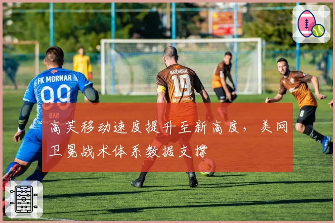 高芙移动速度提升至新高度，美网卫冕战术体系数据支撑