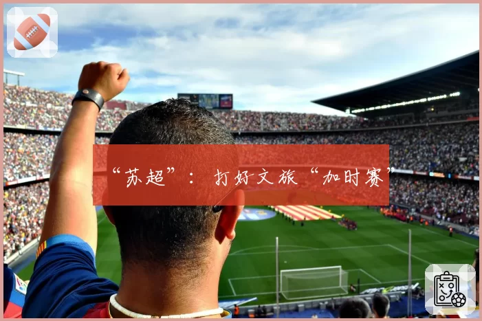 “苏超”：打好文旅“加时赛”