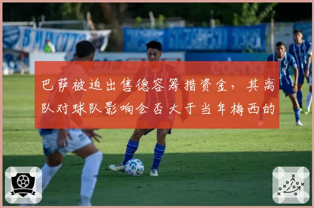 巴萨被迫出售德容筹措资金，其离队对球队影响会否大于当年梅西的离开？