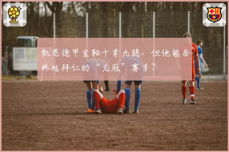 凯恩德甲金靴十拿九稳，但他能否终结拜仁的“无冠”赛季？
