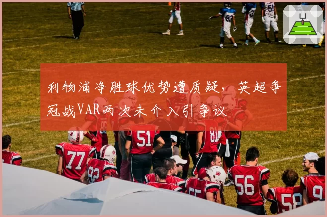 利物浦净胜球优势遭质疑，英超争冠战VAR两次未介入引争议