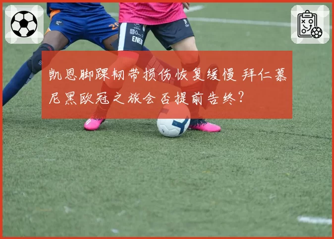 凯恩脚踝韧带损伤恢复缓慢 拜仁慕尼黑欧冠之旅会否提前告终？