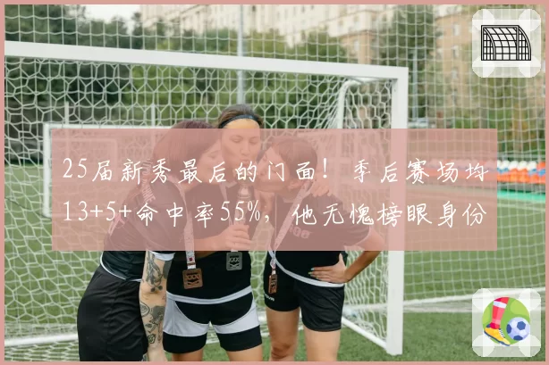 25届新秀最后的门面!季后赛场均13+5+命中率55%,他无愧榜眼身份