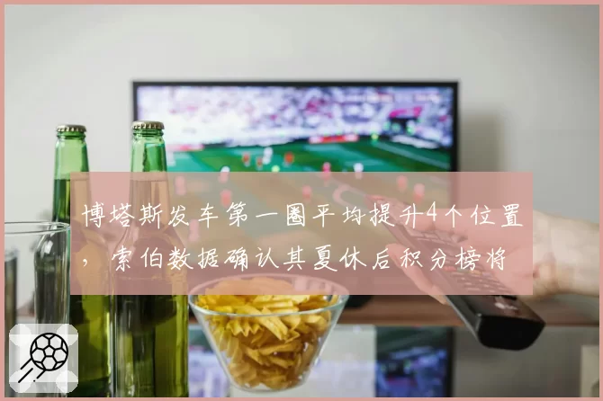 博塔斯发车第一圈平均提升4个位置，索伯数据确认其夏休后积分榜将跃居中游首位