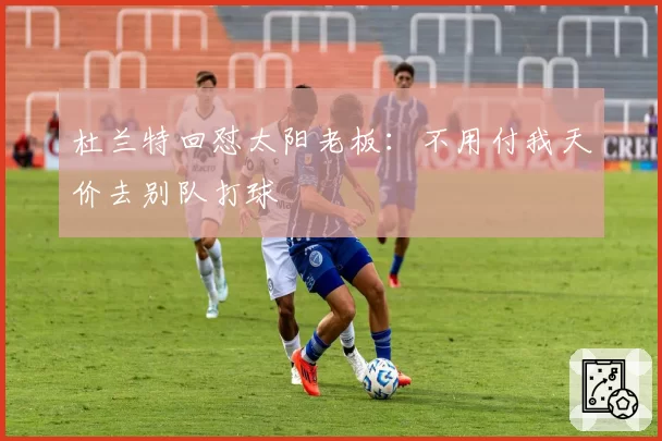 杜兰特回怼太阳老板:不用付我天价去别队打球
