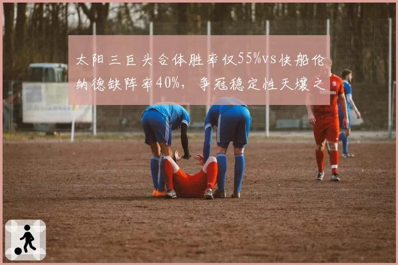 太阳三巨头合体胜率仅55%vs快船伦纳德缺阵率40%，争冠稳定性天壤之别