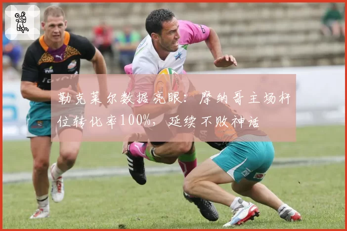 勒克莱尔数据亮眼：摩纳哥主场杆位转化率100%，延续不败神话