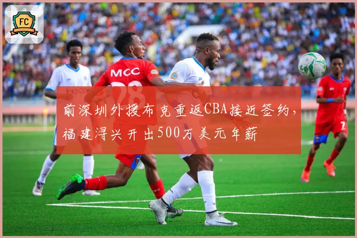 前深圳外援布克重返CBA接近签约,福建浔兴开出500万美元年薪