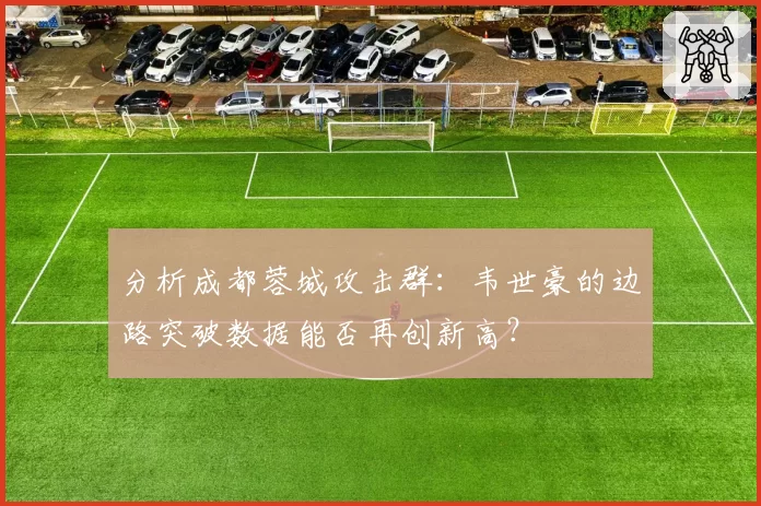 分析成都蓉城攻击群：韦世豪的边路突破数据能否再创新高？