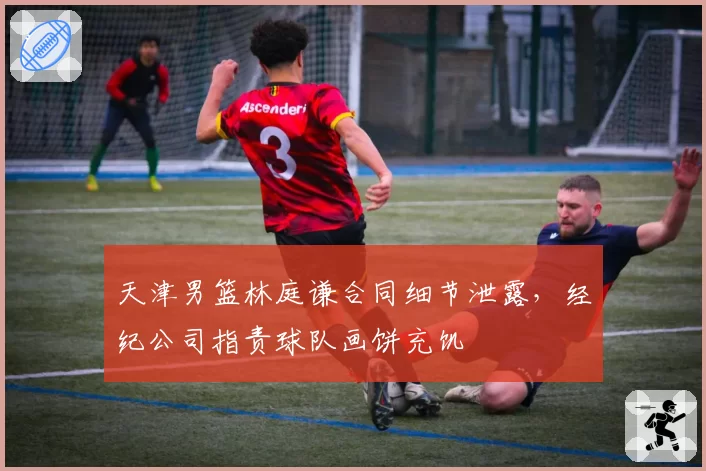 天津男篮林庭谦合同细节泄露，经纪公司指责球队画饼充饥