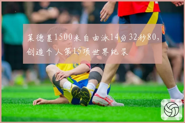 莱德基1500米自由泳14分32秒80，创造个人第15项世界纪录