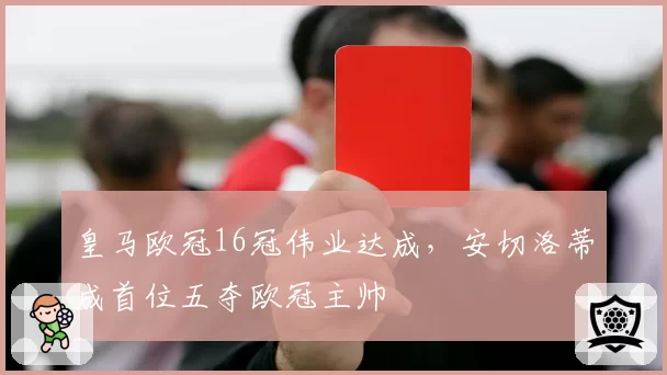 皇马欧冠16冠伟业达成，安切洛蒂成首位五夺欧冠主帅