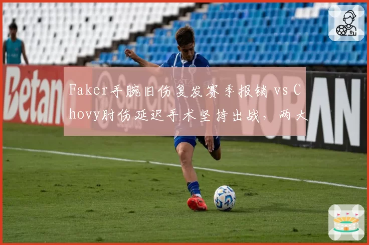 Faker手腕旧伤复发赛季报销 vs Chovy肘伤延迟手术坚持出战，两大中单命运截然不同