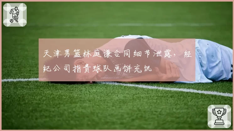 天津男篮林庭谦合同细节泄露，经纪公司指责球队画饼充饥