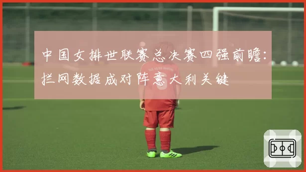 中国女排世联赛总决赛四强前瞻：拦网数据成对阵意大利关键