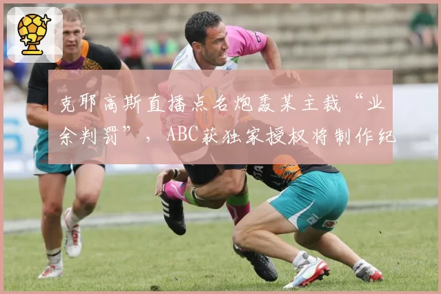 克耶高斯直播点名炮轰某主裁“业余判罚”,ABC获独家授权将制作纪录片