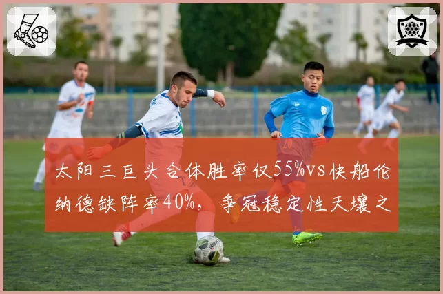 太阳三巨头合体胜率仅55%vs快船伦纳德缺阵率40%，争冠稳定性天壤之别