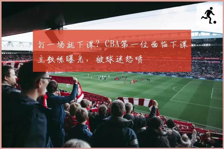 打一场就下课?CBA第一位面临下课主教练曝光,被球迷怒喷