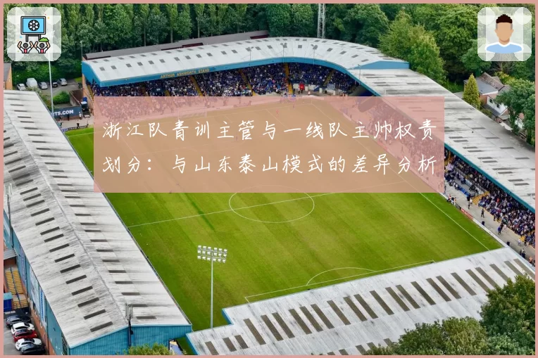 浙江队青训主管与一线队主帅权责划分:与山东泰山模式的差异分析