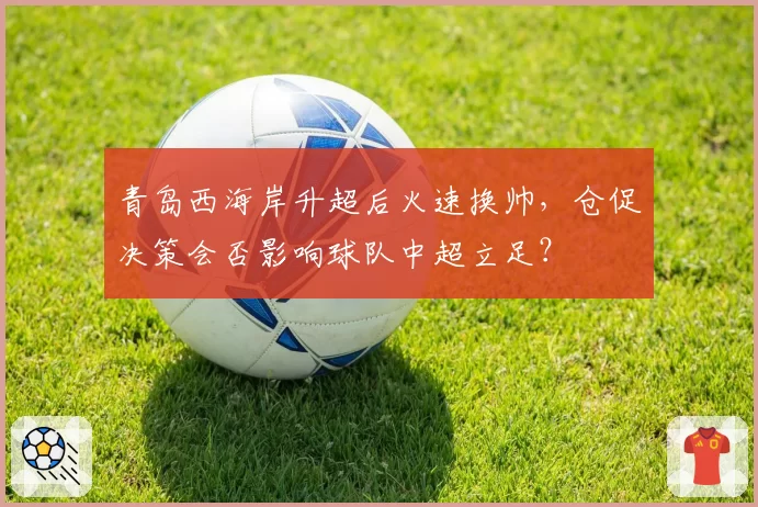 青岛西海岸升超后火速换帅，仓促决策会否影响球队中超立足？