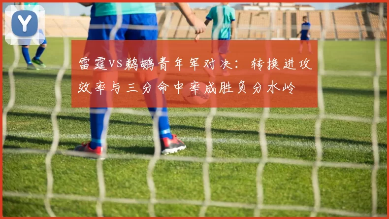 雷霆vs鹈鹕青年军对决：转换进攻效率与三分命中率成胜负分水岭
