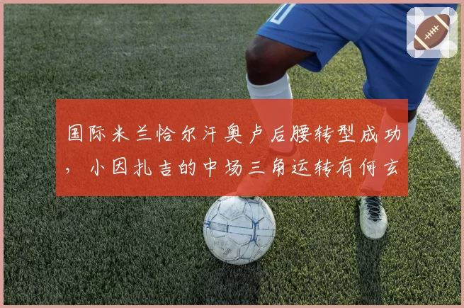 国际米兰恰尔汗奥卢后腰转型成功,小因扎吉的中场三角运转有何玄机?