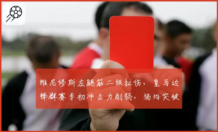 维尼修斯左腿筋二级拉伤,皇马边锋群赛季初冲击力削弱,场均突破次数下降4成