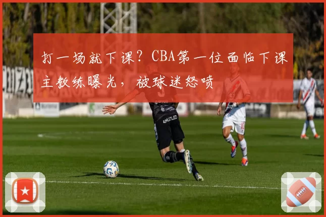 打一场就下课？CBA第一位面临下课主教练曝光，被球迷怒喷