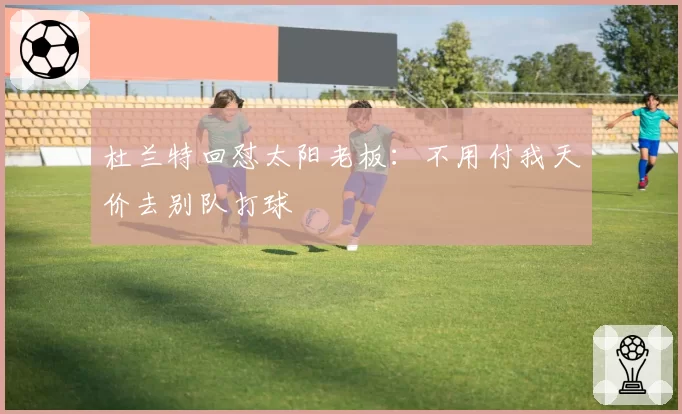 杜兰特回怼太阳老板：不用付我天价去别队打球