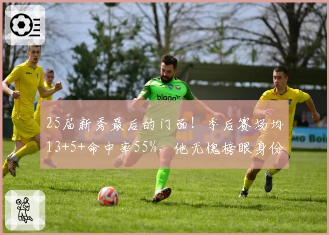 25届新秀最后的门面！季后赛场均13+5+命中率55%，他无愧榜眼身份
