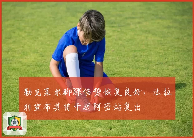 勒克莱尔脚踝伤势恢复良好，法拉利宣布其将于迈阿密站复出