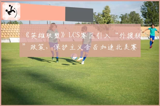 《英雄联盟》LCS赛区引入“外援税”政策，保护主义会否加速北美赛区衰落？