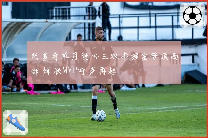 约基奇单月场均三双率掘金登顶西部 蝉联MVP呼声再起