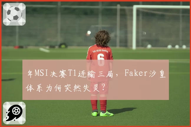 年MSI决赛T1连输三局，Faker沙皇体系为何突然失灵？