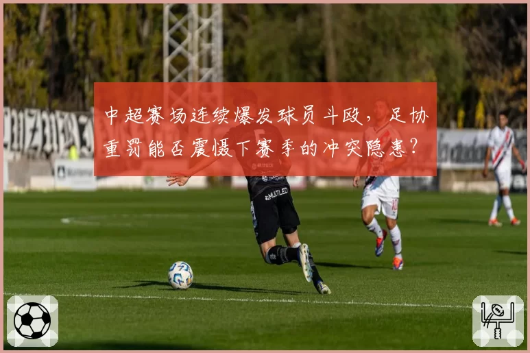 中超赛场连续爆发球员斗殴,足协重罚能否震慑下赛季的冲突隐患?