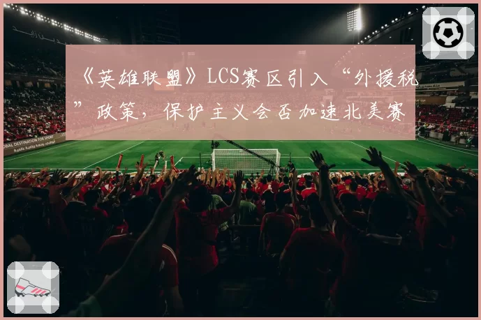 《英雄联盟》LCS赛区引入“外援税”政策，保护主义会否加速北美赛区衰落？